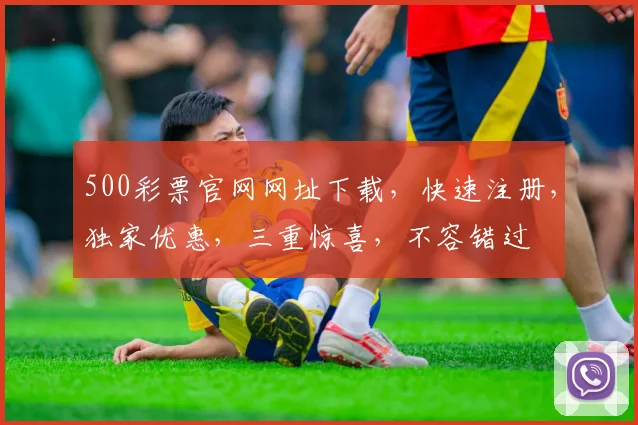 500彩票官网网址下载，快速注册，独家优惠，三重惊喜，不容错过