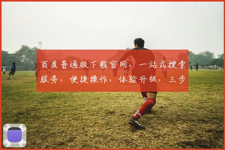 百度普通版下载官网，一站式搜索服务，便捷操作，体验升级，三步轻松获取