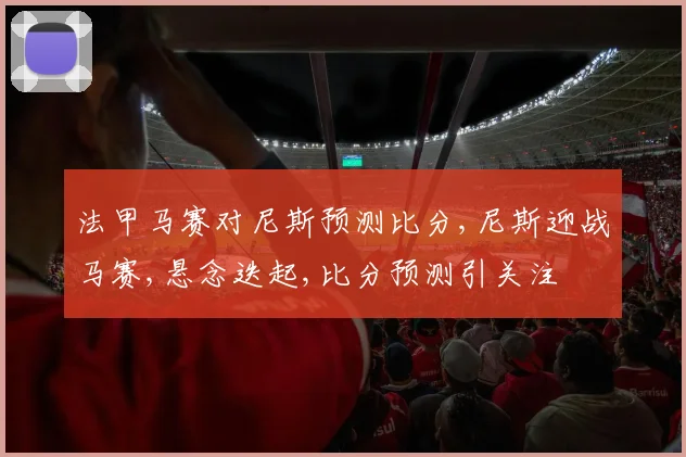 法甲马赛对尼斯预测比分,尼斯迎战马赛,悬念迭起,比分预测引关注