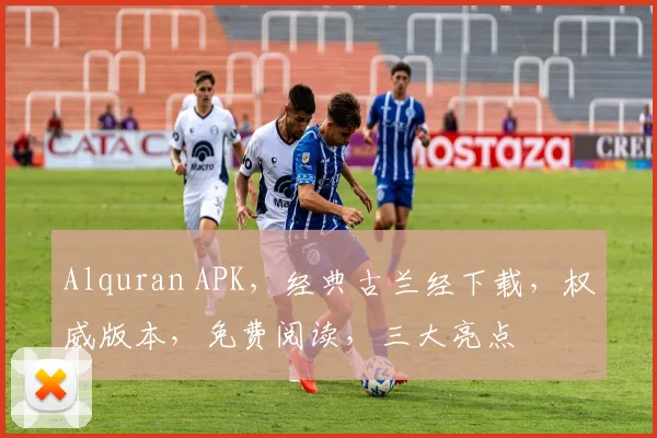Alquran APK，经典古兰经下载，权威版本，免费阅读，三大亮点